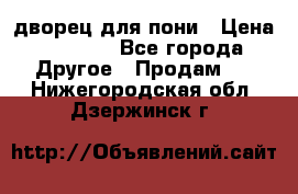 дворец для пони › Цена ­ 2 500 - Все города Другое » Продам   . Нижегородская обл.,Дзержинск г.